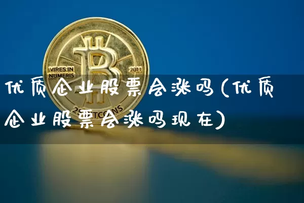 优质企业股票会涨吗(优质企业股票会涨吗现在)_https://www.czytfl.com_期货走势_第1张