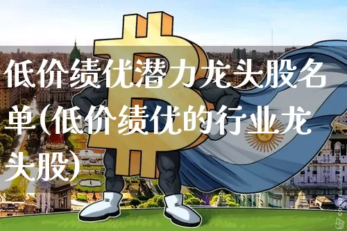 低价绩优潜力龙头股名单(低价绩优的行业龙头股)_https://www.czytfl.com_期货行情_第1张