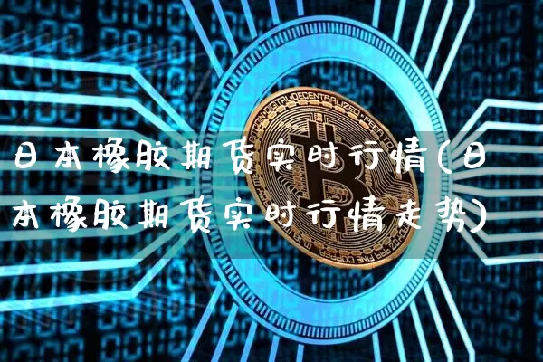 日本橡胶期货实时行情(日本橡胶期货实时行情走势)_https://www.czytfl.com_期货行情_第1张