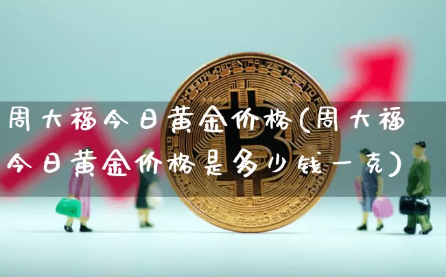 周大福今日黄金价格(周大福今日黄金价格是多少钱一克)_https://www.czytfl.com_期货行情_第1张