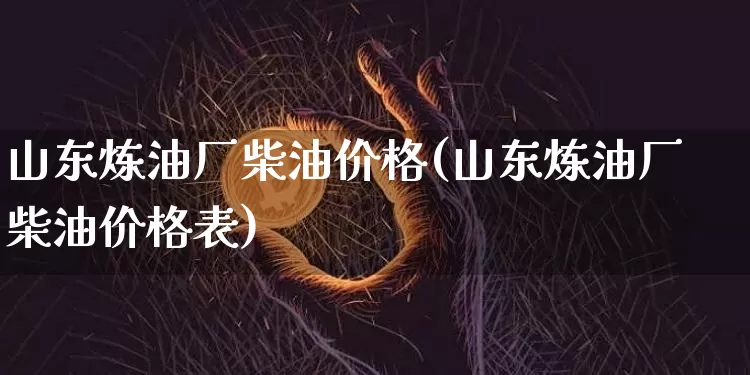 山东炼油厂柴油价格(山东炼油厂柴油价格表)_https://www.czytfl.com_期货行情_第1张