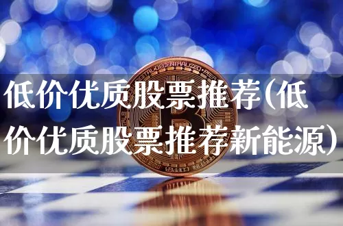 低价优质股票推荐(低价优质股票推荐新能源)_https://www.czytfl.com_期货行情_第1张