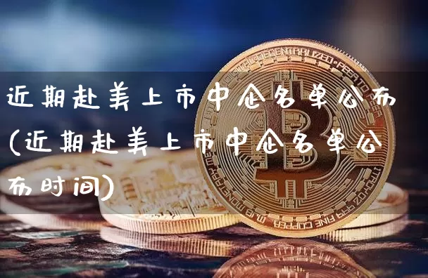 近期赴美上市中企名单公布(近期赴美上市中企名单公布时间)_https://www.czytfl.com_期货价格_第1张