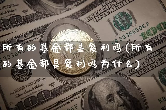 所有的基金都是复利吗(所有的基金都是复利吗为什么)_https://www.czytfl.com_期货行情_第1张