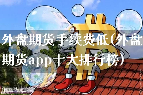外盘期货手续费低(外盘期货app十大排行榜)_https://www.czytfl.com_期货_第1张