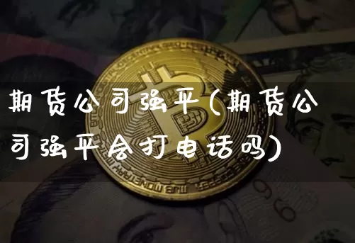 期货公司强平(期货公司强平会打电话吗)_https://www.czytfl.com_期货行情_第1张
