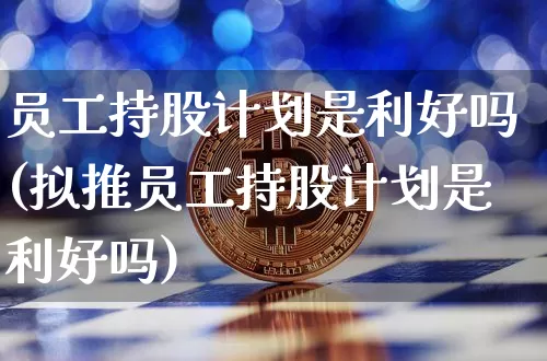 员工持股计划是利好吗(拟推员工持股计划是利好吗)_https://www.czytfl.com_期货走势_第1张