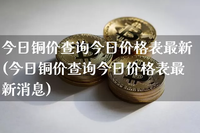 今日铜价查询今日价格表最新(今日铜价查询今日价格表最新消息)_https://www.czytfl.com_期货行情_第1张