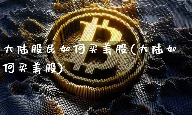 大陆股民如何买美股(大陆如何买美股)_https://www.czytfl.com_期货价格_第1张