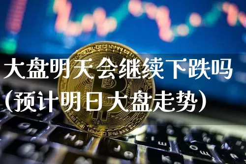 大盘明天会继续下跌吗(预计明日大盘走势)_https://www.czytfl.com_期货行情_第1张