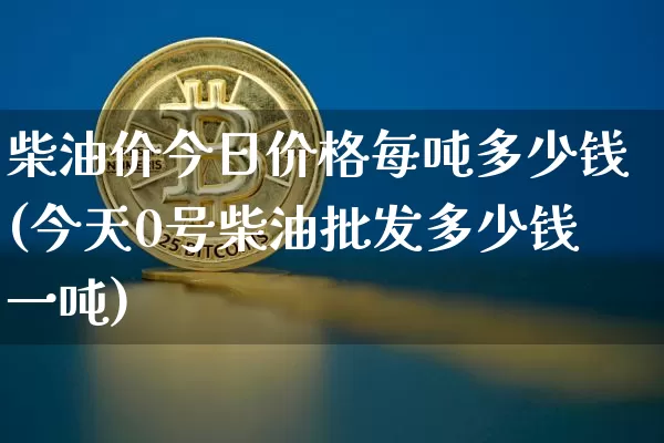 柴油价今日价格每吨多少钱(今天0号柴油批发多少钱一吨)_https://www.czytfl.com_期货行情_第1张