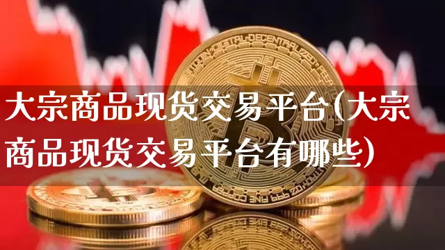 大宗商品现货交易平台(大宗商品现货交易平台有哪些)_https://www.czytfl.com_期货价格_第1张