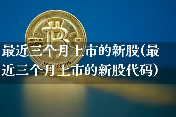 最近三个月上市的新股(最近三个月上市的新股代码)_https://www.czytfl.com_期货走势_第1张