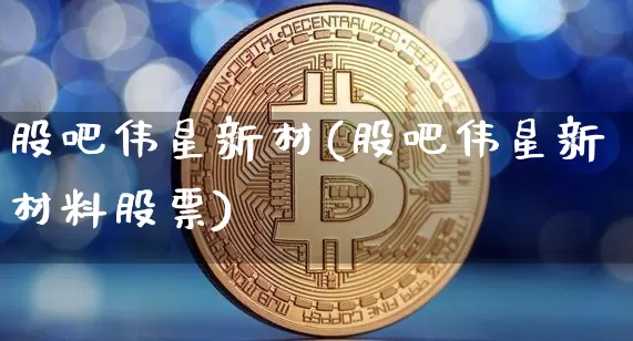 股吧伟星新材(股吧伟星新材料股票)_https://www.czytfl.com_期货_第1张