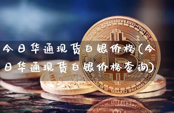 今日华通现货白银价格(今日华通现货白银价格查询)_https://www.czytfl.com_期货走势_第1张
