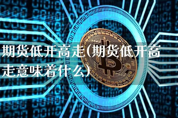 期货低开高走(期货低开高走意味着什么)_https://www.czytfl.com_期货交易_第1张
