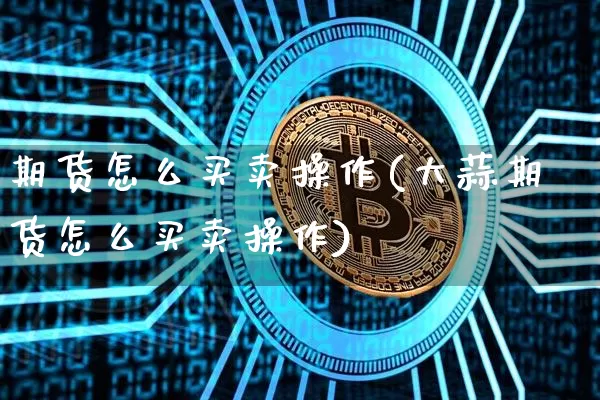 期货怎么买卖操作(大蒜期货怎么买卖操作)_https://www.czytfl.com_期货走势_第1张