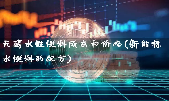 无醇水性燃料成本和价格(新能源水燃料的配方)_https://www.czytfl.com_期货行情_第1张