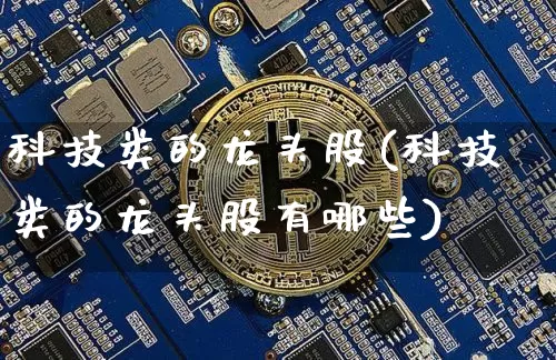 科技类的龙头股(科技类的龙头股有哪些)_https://www.czytfl.com_期货价格_第1张