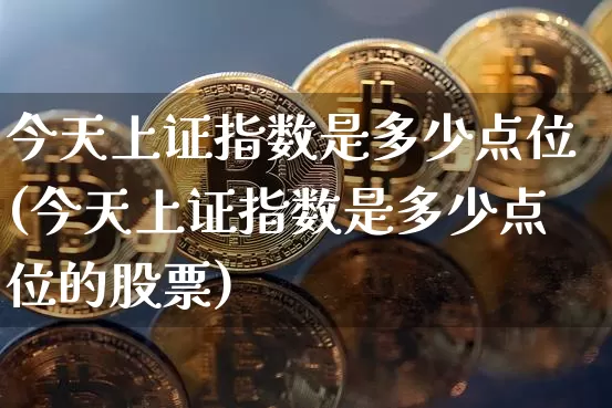 今天上证指数是多少点位(今天上证指数是多少点位的股票)_https://www.czytfl.com_期货走势_第1张
