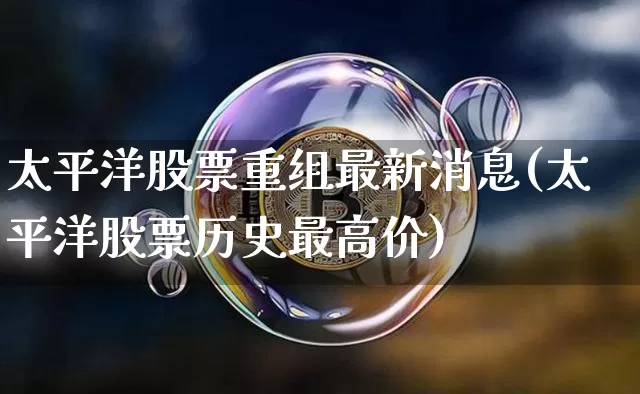 太平洋股票重组最新消息(太平洋股票历史最高价)_https://www.czytfl.com_期货走势_第1张