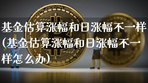 基金估算涨幅和日涨幅不一样(基金估算涨幅和日涨幅不一样怎么办)_https://www.czytfl.com_期货走势_第1张