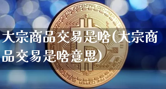 大宗商品交易是啥(大宗商品交易是啥意思)_https://www.czytfl.com_期货行情_第1张