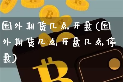 国外期货几点开盘(国外期货几点开盘几点停盘)_https://www.czytfl.com_期货价格_第1张