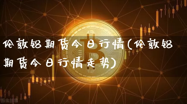 伦敦铝期货今日行情(伦敦铝期货今日行情走势)_https://www.czytfl.com_期货交易_第1张