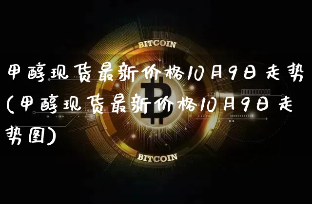 甲醇现货最新价格10月9日走势(甲醇现货最新价格10月9日走势图)_https://www.czytfl.com_期货行情_第1张