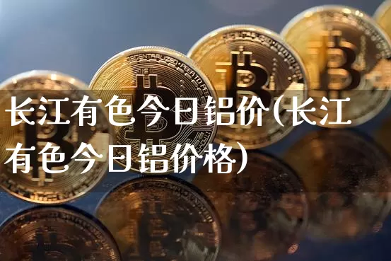 长江有色今日铝价(长江有色今日铝价格)_https://www.czytfl.com_期货行情_第1张