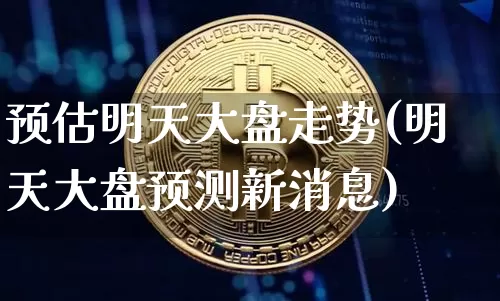 预估明天大盘走势(明天大盘预测新消息)_https://www.czytfl.com_期货行情_第1张