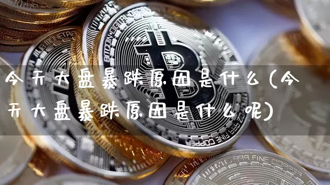 今天大盘暴跌原因是什么(今天大盘暴跌原因是什么呢)_https://www.czytfl.com_期货走势_第1张