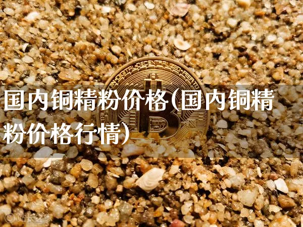 国内铜精粉价格(国内铜精粉价格行情)_https://www.czytfl.com_期货走势_第1张