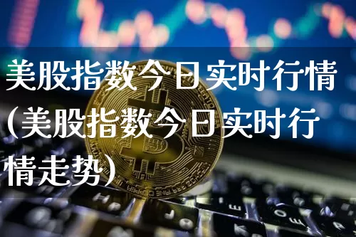 美股指数今日实时行情(美股指数今日实时行情走势)_https://www.czytfl.com_期货价格_第1张