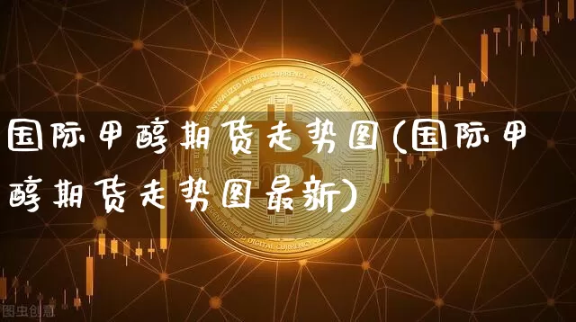 国际甲醇期货走势图(国际甲醇期货走势图最新)_https://www.czytfl.com_期货_第1张