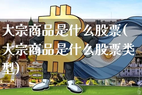 大宗商品是什么股票(大宗商品是什么股票类型)_https://www.czytfl.com_期货价格_第1张