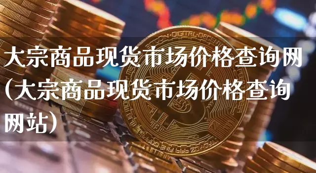 大宗商品现货市场价格查询网(大宗商品现货市场价格查询网站)_https://www.czytfl.com_期货行情_第1张