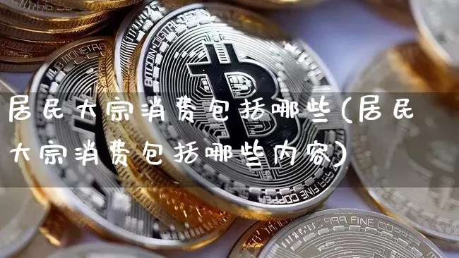 居民大宗消费包括哪些(居民大宗消费包括哪些内容)_https://www.czytfl.com_期货价格_第1张