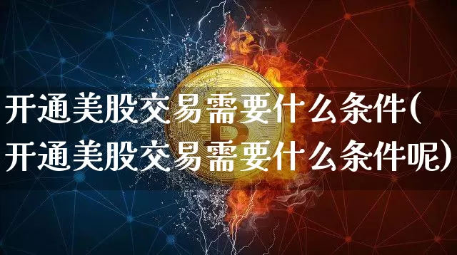 开通美股交易需要什么条件(开通美股交易需要什么条件呢)_https://www.czytfl.com_期货价格_第1张
