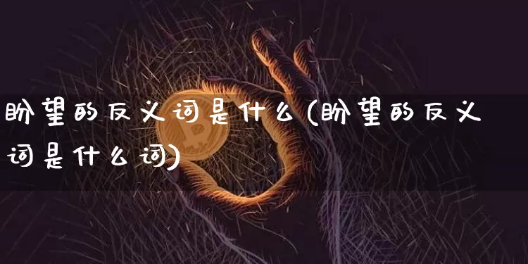 盼望的反义词是什么(盼望的反义词是什么词)_https://www.czytfl.com_期货_第1张