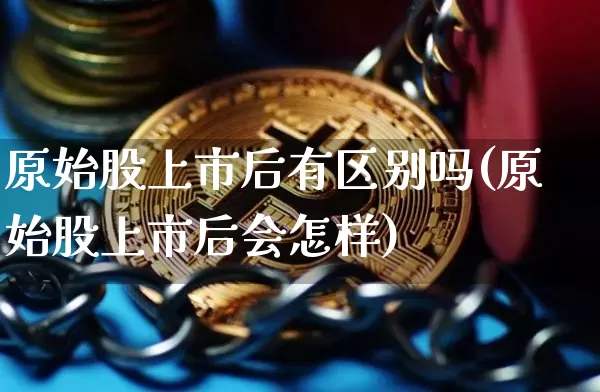 原始股上市后有区别吗(原始股上市后会怎样)_https://www.czytfl.com_期货走势_第1张