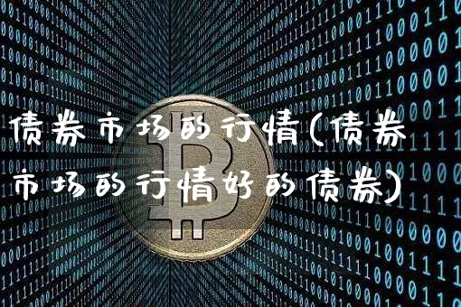 债券市场的行情(债券市场的行情好的债券)_https://www.czytfl.com_期货行情_第1张