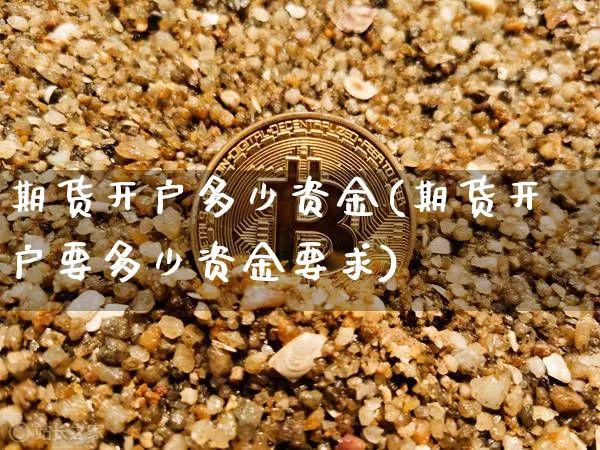 期货开户多少资金(期货开户要多少资金要求)_https://www.czytfl.com_期货价格_第1张