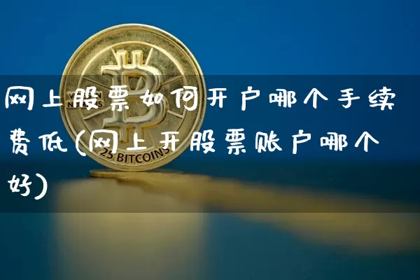 网上股票如何开户哪个手续费低(网上开股票账户哪个好)_https://www.czytfl.com_期货价格_第1张