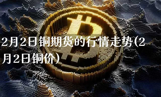 2月2日铜期货的行情走势(2月2日铜价)_https://www.czytfl.com_期货交易_第1张