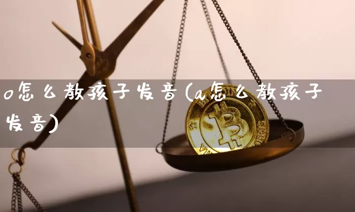 o怎么教孩子发音(a怎么教孩子发音)_https://www.czytfl.com_期货行情_第1张