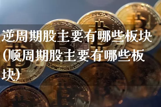 逆周期股主要有哪些板块(顺周期股主要有哪些板块)_https://www.czytfl.com_期货_第1张