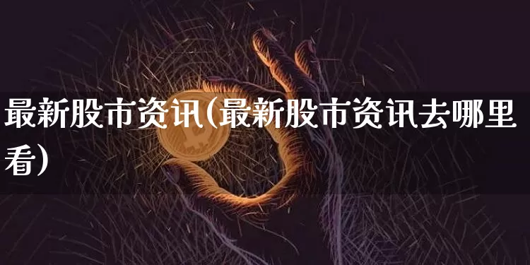 最新股市资讯(最新股市资讯去哪里看)_https://www.czytfl.com_期货走势_第1张