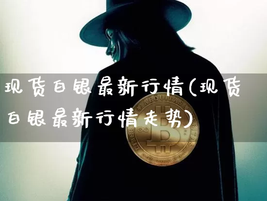 现货白银最新行情(现货白银最新行情走势)_https://www.czytfl.com_期货价格_第1张
